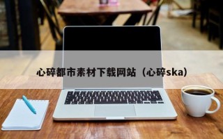 鹤岗心碎都市素材下载网站（心碎ska）